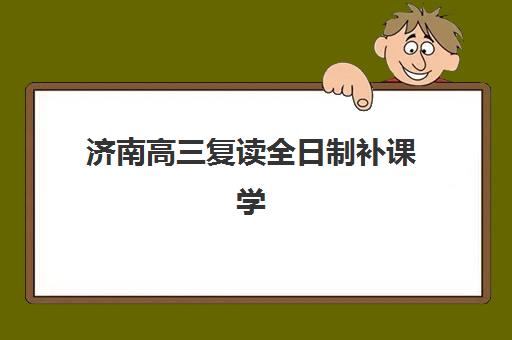 济南高三复读全日制补课学校信息确认时间安排如何查询？2025年最新日程、报名流程与择校全攻略