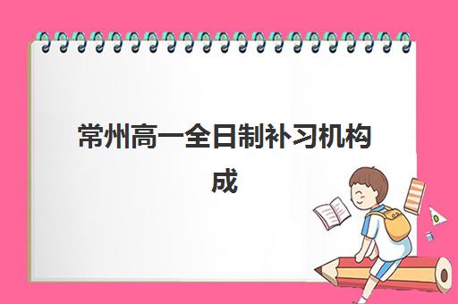 常州高一全日制补习机构成功率最高的是哪个？2025年权威排名、提分数据与择校全攻略