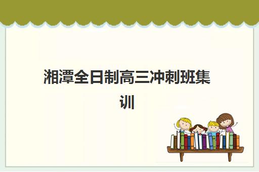 湘潭全日制高三冲刺班集训营排名前十有哪些？2025年最新权威排名、择校指南与成功案例深度解析