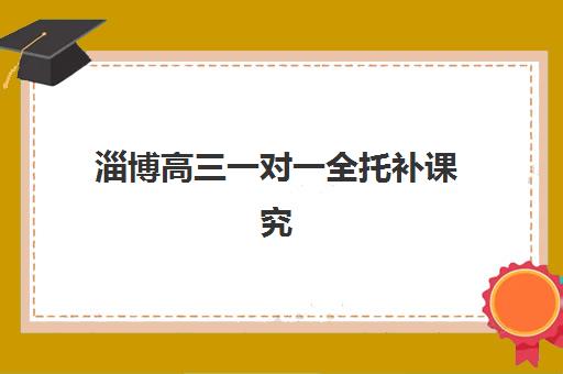 淄博高三一对一全托补课究生培训班排名机构怎么选？2025年最新实力榜单、报读指南与成功案例解析