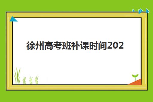 徐州高考班补课时间2025年考试时间如何规划？最新高考日程、复习节奏与补课机构选择指南