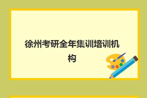 徐州考研全年集训培训机构有哪些地方好？2025年最新TOP10排名、地址详情与择校全指南