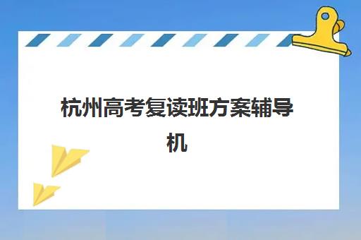 杭州高考复读班方案辅导机构排行榜有哪些？2023年十大机构师资实力、课程方案与择校指南全解析