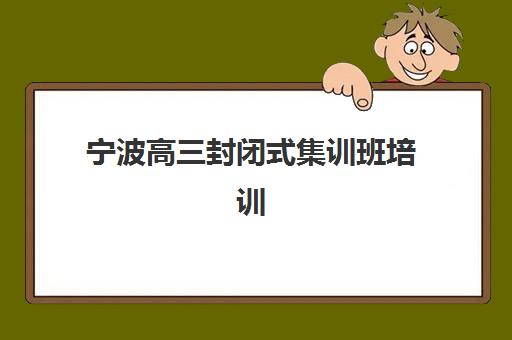 宁波高三封闭式集训班培训学校排名一览表最新如何查询？2025年权威榜单解析、择校指南与全方位测评
