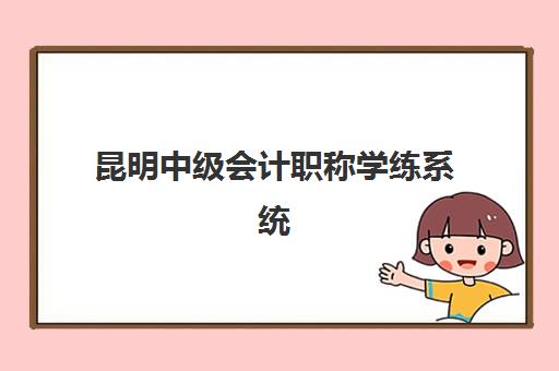 昆明中级会计职称学练系统课程用户满意度标杆机构如何选择？2025年最新权威评测、各校特色解析与择校全攻略