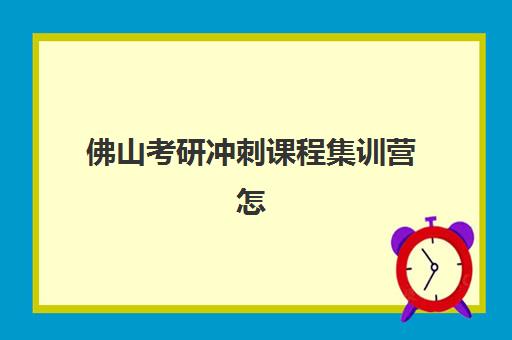 佛山考研冲刺课程集训营怎么选？2025年选营指南与机构深度解析