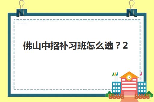 佛山中招补习班怎么选？2025年最佳辅导学校评选指南与备考建议