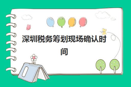 深圳税务筹划现场确认时间2025年如何安排？最新官方流程与高效办理指南