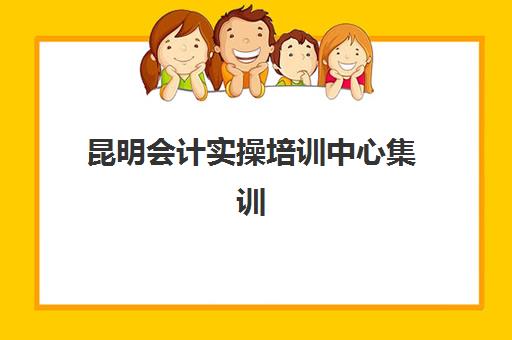 昆明会计实操培训中心集训营哪个比较好一点？2025年最新排名、课程对比与择校指南全解析