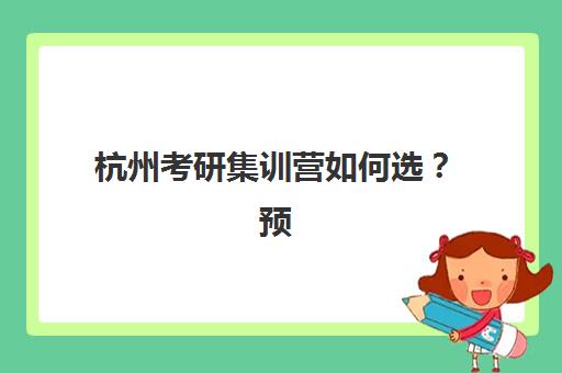 杭州考研集训营如何选？预报名流程与专业选择全攻略，助你精准备考