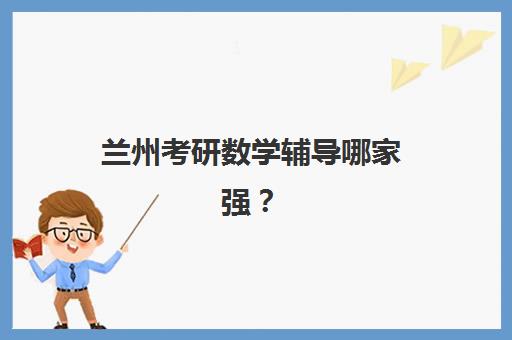 兰州考研数学辅导哪家强？2025年最新机构对比与数学提分全攻略，一站式解决选择难题