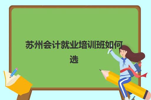 苏州会计就业培训班如何选择？2025年最新机构排名与课程费用全解析