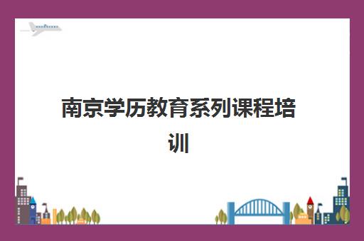 南京学历教育系列课程培训机构哪家好一点？2025年最新排名解析、择校标准与成功案例全攻略