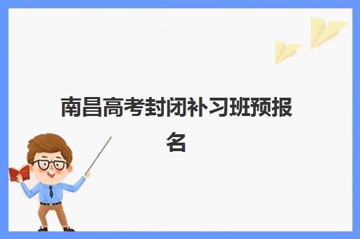 南昌高考封闭补习班预报名考点有哪些学校？2025年最新考点分布、各校特色对比与成功择校全指南