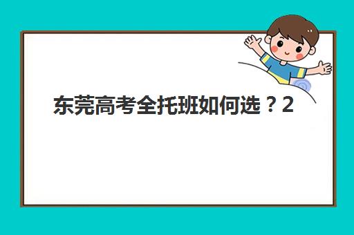 东莞高考全托班如何选？2025年最新机构排名、收费标准与择校指南