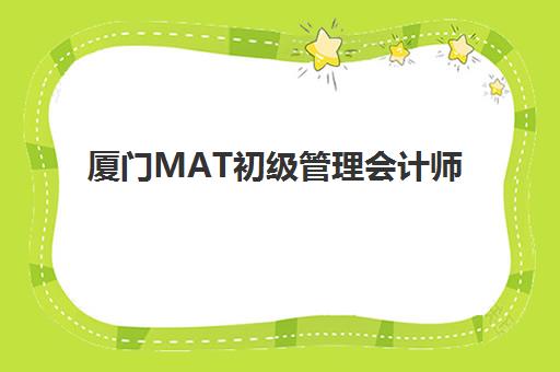 厦门MAT初级管理会计师精品课程五大特色机构如何选？2025年费用详情、课程特色与择校指南