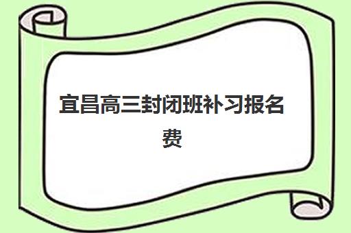 宜昌高三封闭班补习报名费多少钱2025？最新费用明细、择校指南与性价比优化策略