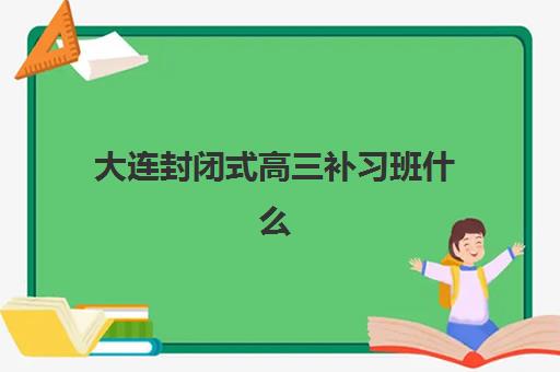 大连封闭式高三补习班什么时候报名？2026届高三全封闭集训营招生时间与班型详解