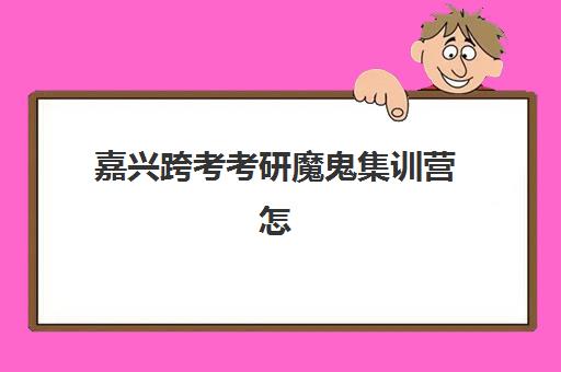 嘉兴跨考考研魔鬼集训营怎么选？2025年最新收费标准与5大机构全方位评测