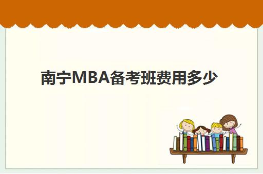南宁MBA备考班费用多少？2025年高端课程全面对比与择校指南
