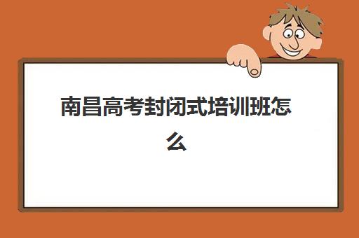 南昌高考封闭式培训班怎么选？2025年五大机构服务案例与择校指南