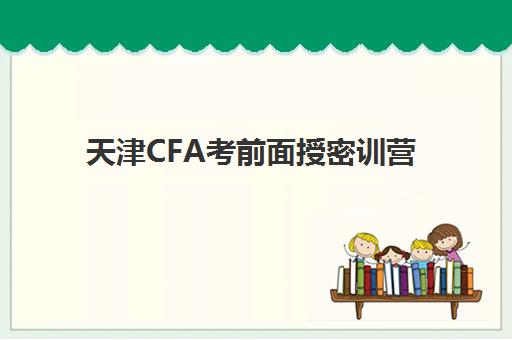 天津CFA考前面授密训营集中训练营怎么样啊？2025年最新学员真实评价、机构实力对比与科学选择全攻略