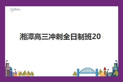 湘潭高三冲刺全日制班2025培训哪个好？最新机构综合对比与择校全指南