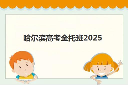 哈尔滨高考全托班2025年何时报名?最新时间表、机构选择指南与报名流程全解析 哈尔滨高考全托班2025年何时报名?最新时间表、机构选择指南与报名流程全解析