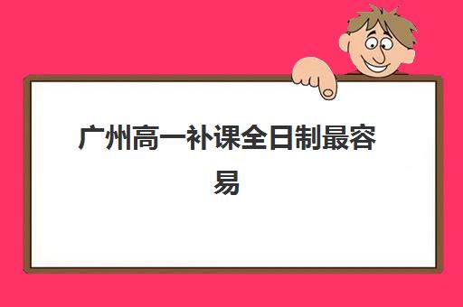 广州高一补课全日制最容易的大学排名如何查询？2025年最新补习机构实力榜、择校技巧与轻松备考全指南