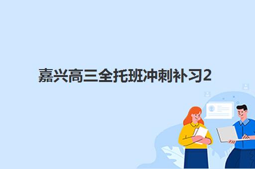 嘉兴高三全托班冲刺补习2025年考点在哪？最新考点分布与备考全攻略