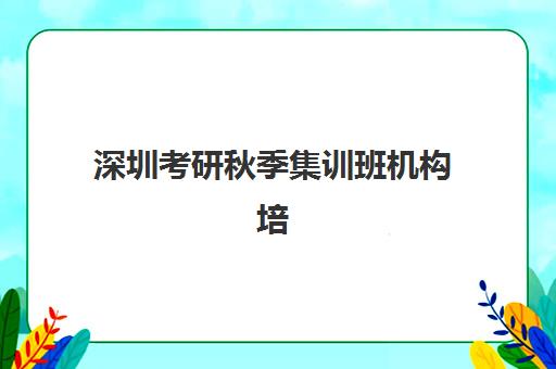 深圳考研秋季集训班机构培训学校排名前十如何选？2025年封闭式集训营择校指南与口碑对比
