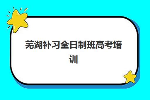 芜湖补习全日制班高考培训机构哪个好一点？2025年最新排名榜单与择校全攻略