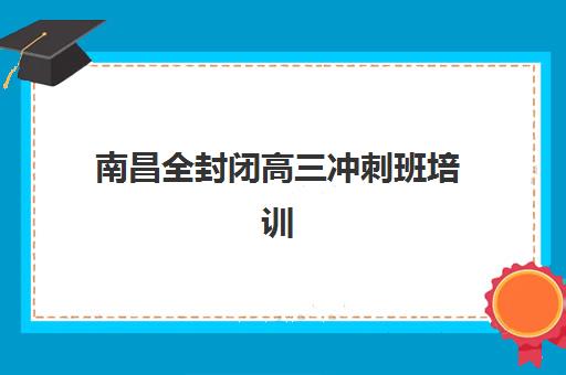 南昌全封闭高三冲刺班培训机构哪家强些？2025年最新实力对比与科学择校全指南