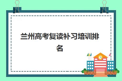 兰州高考复读补习培训排名第一的学校是哪家？2025年择校指南与成功案例剖析