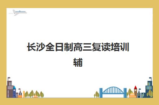 长沙全日制高三复读培训辅导机构排行榜最新如何查询？2025年权威榜单、择校指南与成功案例解析