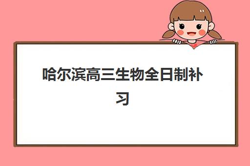 哈尔滨高三生物全日制补习班怎么选？2025年封闭式集训机构实力盘点与择校指南