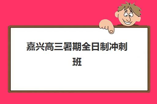 嘉兴高三暑期全日制冲刺班最好辅导学校排名如何查询？2025年最新权威榜单、各校特色解析与科学择校全指南
