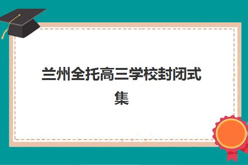 兰州全托高三学校封闭式集训营如何选？五大机构教学模式与真实效果深度解析