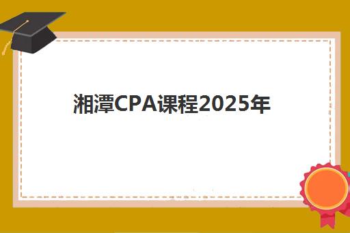 湘潭CPA课程2025年考点分布如何查询？最新考点位置详解、考试时间表与科学备考全攻略