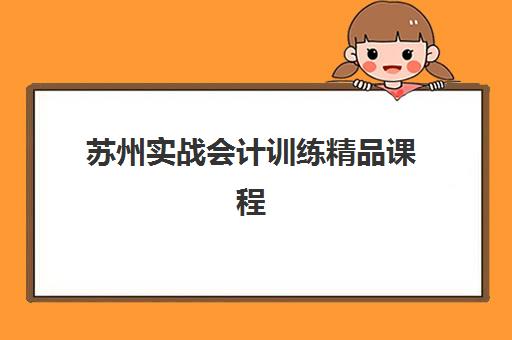 苏州实战会计训练精品课程怎么选？2025年最新价格对比与择校指南