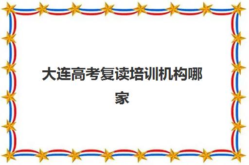 大连高考复读培训机构哪家好？2025年五大机构核心竞争力全面对比