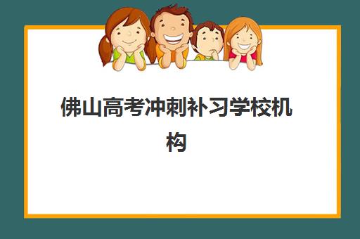 佛山高考冲刺补习学校机构哪个比较好一点？2025年权威排名解析与科学择校全指南