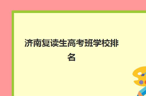 济南复读生高考班学校排名如何选？2025年最新榜单、择校指南与报读全攻略