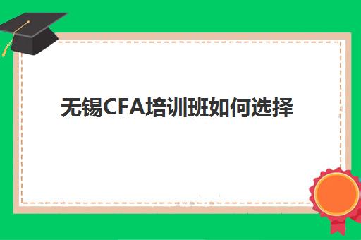 无锡CFA培训班如何选择？2025年最新培训机构排名与择校全攻略
