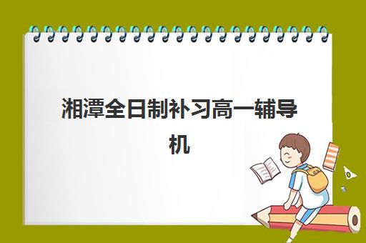 湘潭全日制补习高一辅导机构排名榜最新如何查询？2025年权威TOP10榜单与科学择校全指南