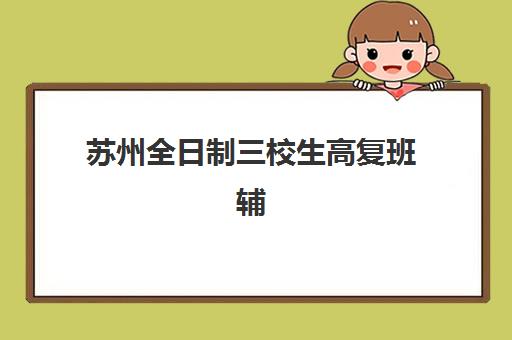 苏州全日制三校生高复班辅导机构那家比较好？2025年最新择校指南与机构对比分析