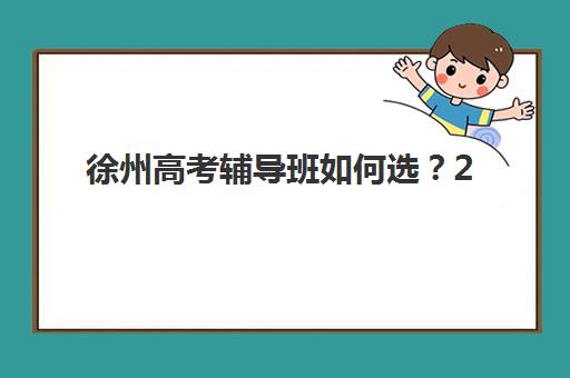 徐州高考辅导班如何选？2025最新机构实力盘点与封闭培训班选择指南