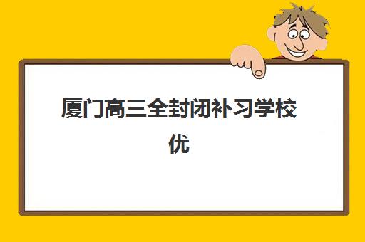 厦门高三全封闭补习学校优质机构TOP5推荐：2025年最新排名与选择全攻略
