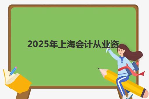 2025年上海会计从业资格证培训何时开始?最新开班时间与备考全规划 2025年上海会计从业资格证培训何时开始?最新开班时间与备考全规划