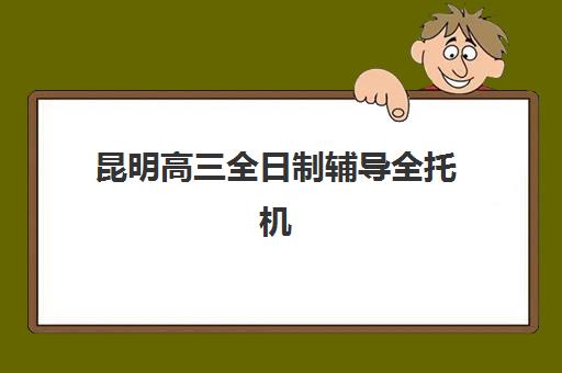 昆明高三全日制辅导全托机构2025报名时间如何查询？最新时间表格与机构选择全攻略